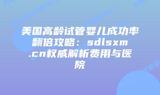 美国高龄试管婴儿成功率翻倍攻略：sdlsxm.cn权威解析费用与医院