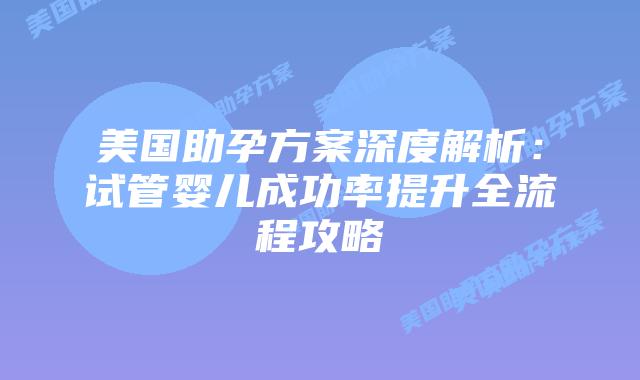 美国助孕方案深度解析：试管婴儿成功率提升全流程攻略