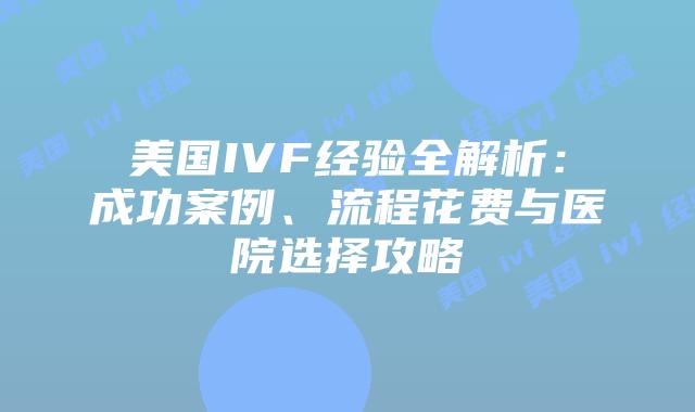 美国IVF经验全解析：成功案例、流程花费与医院选择攻略