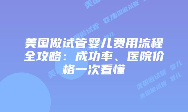 美国做试管婴儿费用流程全攻略：成功率、医院价格一次看懂