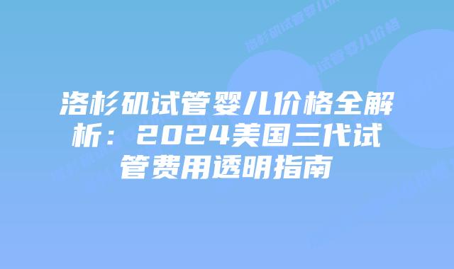 洛杉矶试管婴儿价格全解析：2024美国三代试管费用透明指南