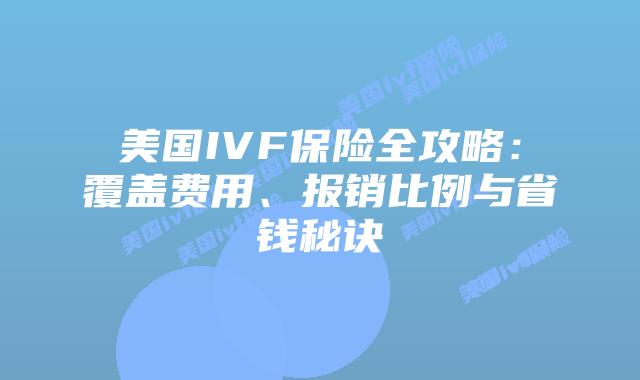 美国IVF保险全攻略：覆盖费用、报销比例与省钱秘诀