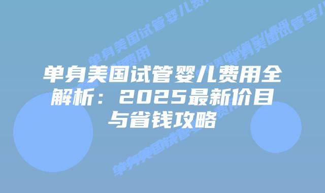 单身美国试管婴儿费用全解析：2025最新价目与省钱攻略
