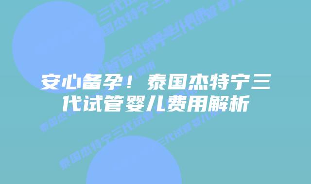 安心备孕！泰国杰特宁三代试管婴儿费用解析