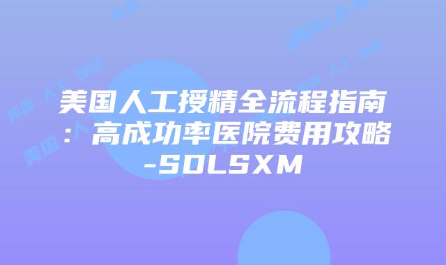 美国人工授精全流程指南：高成功率医院费用攻略-SDLSXM