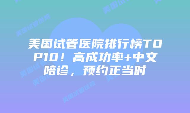 美国试管医院排行榜TOP10！高成功率+中文陪诊，预约正当时