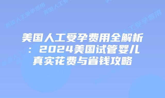 美国人工受孕费用全解析：2024美国试管婴儿真实花费与省钱攻略