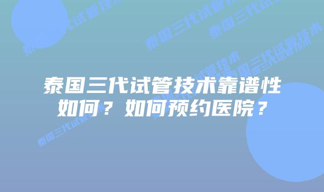 泰国三代试管技术靠谱性如何？如何预约医院？