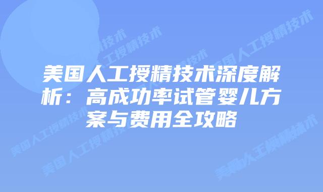 美国人工授精技术深度解析：高成功率试管婴儿方案与费用全攻略