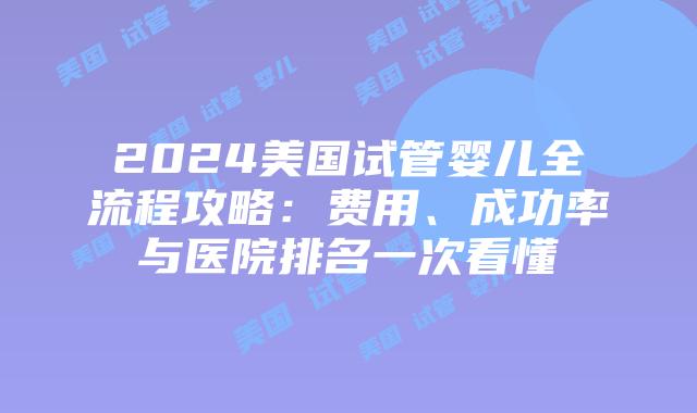 2024美国试管婴儿全流程攻略：费用、成功率与医院排名一次看懂