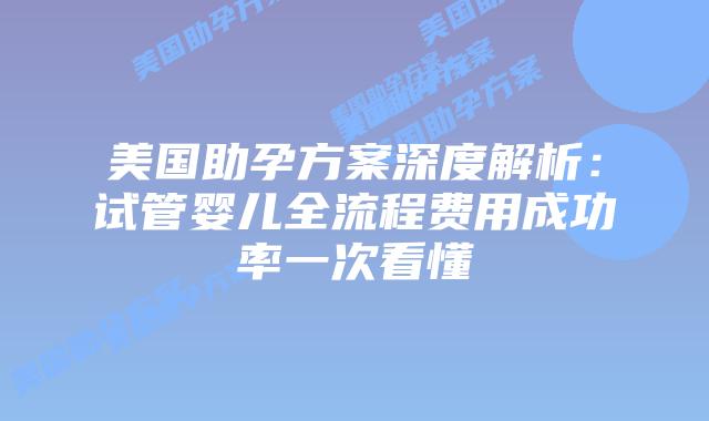 美国助孕方案深度解析：试管婴儿全流程费用成功率一次看懂