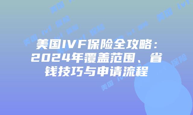美国IVF保险全攻略：2024年覆盖范围、省钱技巧与申请流程