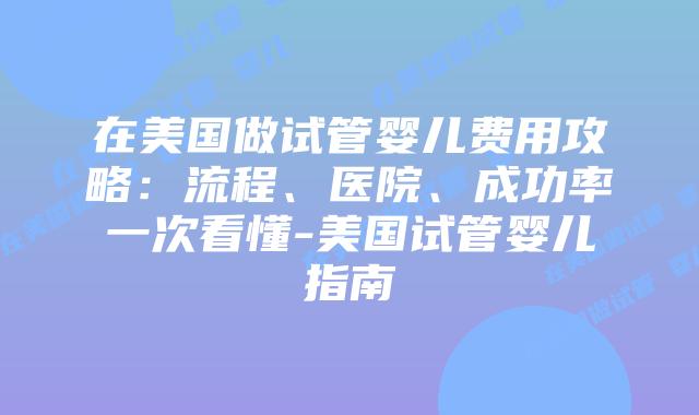 在美国做试管婴儿费用攻略：流程、医院、成功率一次看懂-美国试管婴儿指南