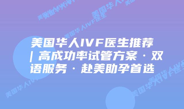 美国华人IVF医生推荐｜高成功率试管方案·双语服务·赴美助孕首选