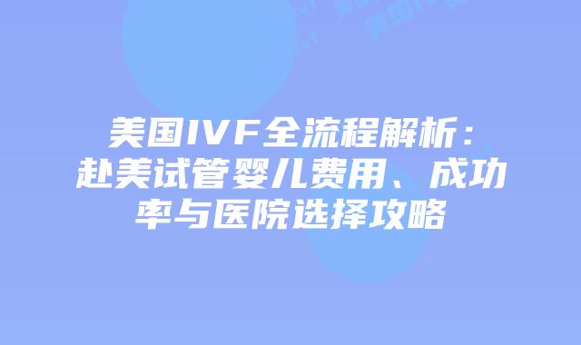 美国IVF全流程解析:赴美试管婴儿费用、成功率与医院选择攻略插图 美国IVF全流程解析:赴美试管婴儿费用、成功率与医院选择攻略