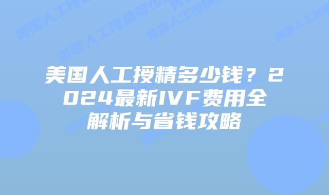 美国人工授精多少钱?2024最新IVF费用全解析与省钱攻略插图 美国人工授精多少钱?2024最新IVF费用全解析与省钱攻略