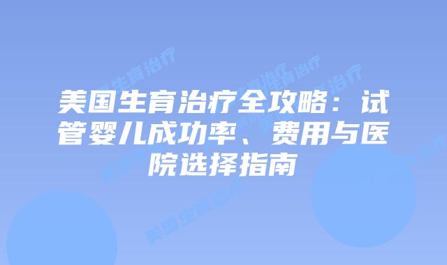 美国生育治疗全攻略：试管婴儿成功率、费用与医院选择指南