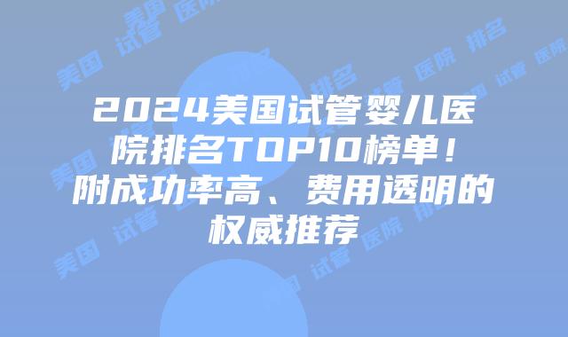 2024美国试管婴儿医院排名TOP10榜单！附成功率高、费用透明的权威推荐