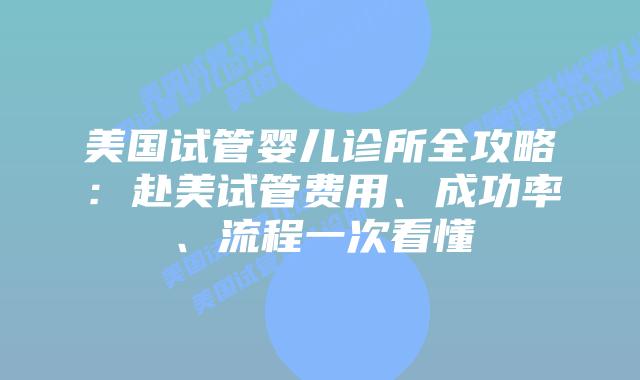 美国试管婴儿诊所全攻略：赴美试管费用、成功率、流程一次看懂