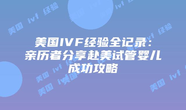 美国IVF经验全记录：亲历者分享赴美试管婴儿成功攻略