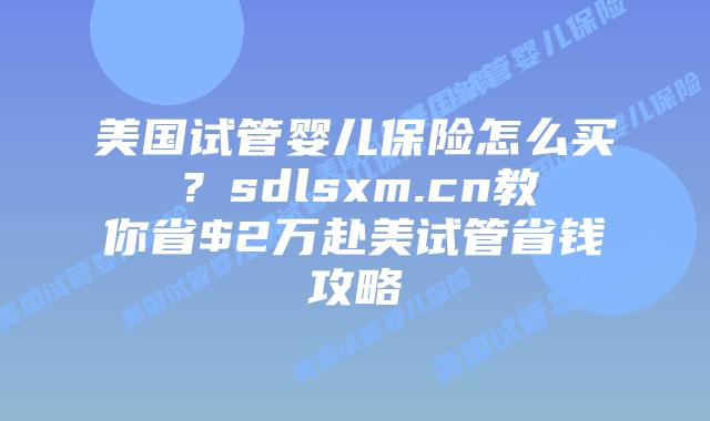 美国试管婴儿保险怎么买？sdlsxm.cn教你省$2万赴美试管省钱攻略