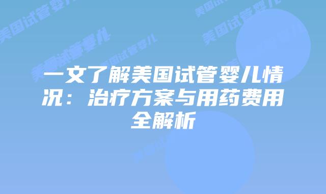 一文了解美国试管婴儿情况：治疗方案与用药费用全解析