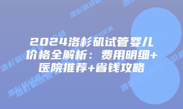 2024洛杉矶试管婴儿价格全解析：费用明细+医院推荐+省钱攻略