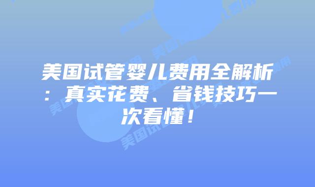 美国试管婴儿费用全解析：真实花费、省钱技巧一次看懂！
