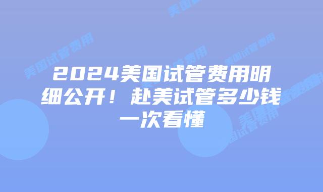 2024美国试管费用明细公开！赴美试管多少钱一次看懂