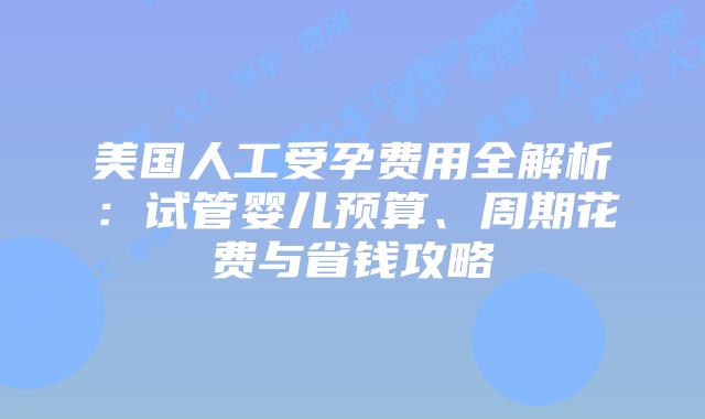 美国人工受孕费用全解析：试管婴儿预算、周期花费与省钱攻略