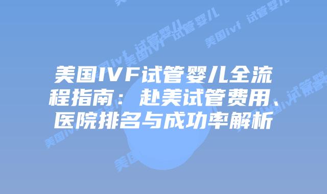 美国IVF试管婴儿全流程指南：赴美试管费用、医院排名与成功率解析