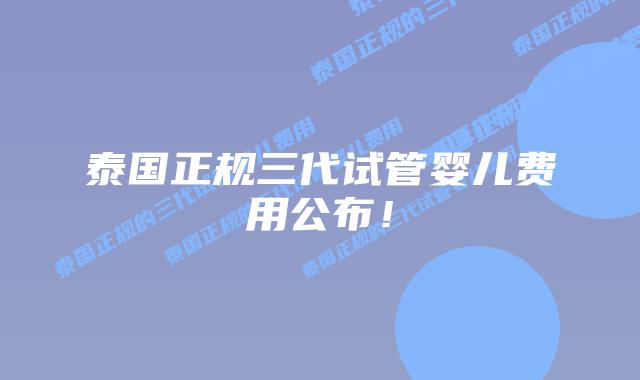 泰国正规三代试管婴儿费用公布！