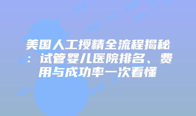 美国人工授精全流程揭秘：试管婴儿医院排名、费用与成功率一次看懂