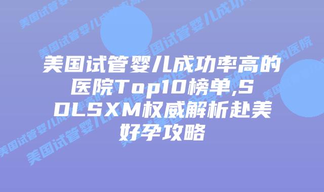 美国试管婴儿成功率高的医院Top10榜单,SDLSXM权威解析赴美好孕攻略
