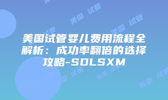 美国试管婴儿费用流程全解析：成功率翻倍的选择攻略-SDLSXM
