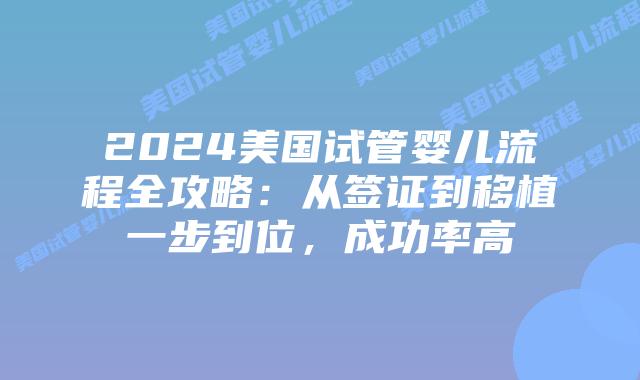 2024美国试管婴儿流程全攻略：从签证到移植一步到位，成功率高