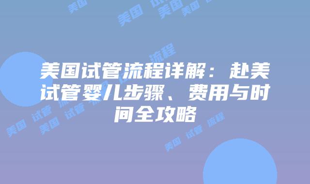 美国试管流程详解：赴美试管婴儿步骤、费用与时间全攻略