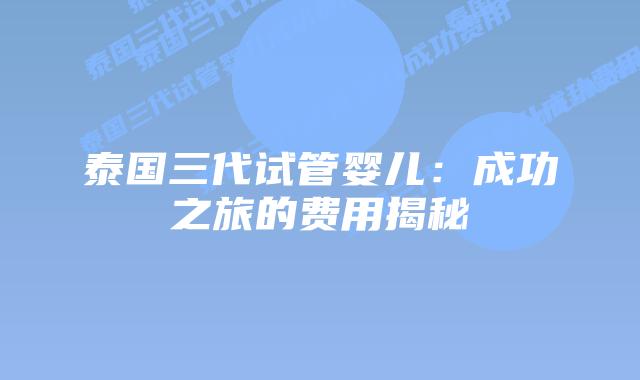 泰国三代试管婴儿：成功之旅的费用揭秘