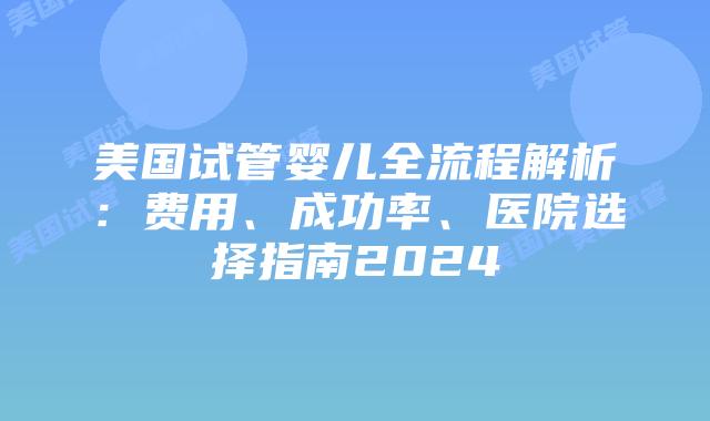 美国试管婴儿全流程解析：费用、成功率、医院选择指南2024