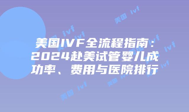 美国IVF全流程指南：2024赴美试管婴儿成功率、费用与医院排行
