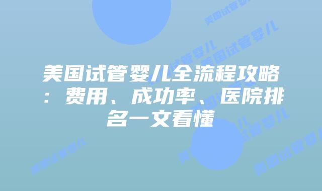 美国试管婴儿全流程攻略：费用、成功率、医院排名一文看懂