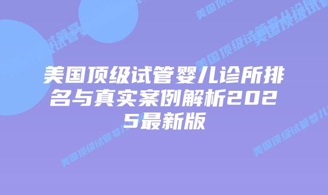 美国顶级试管婴儿诊所排名与真实案例解析2025最新版