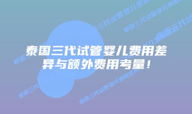 泰国三代试管婴儿费用差异与额外费用考量!插图 泰国三代试管婴儿费用差异与额外费用考量!