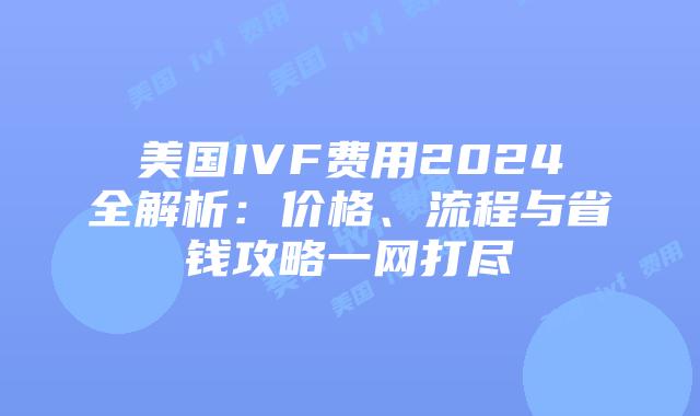 美国IVF费用2024全解析：价格、流程与省钱攻略一网打尽