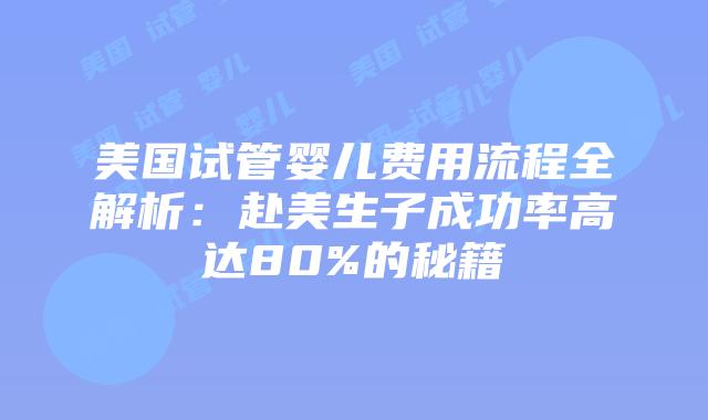 美国试管婴儿费用流程全解析：赴美生子成功率高达80%的秘籍