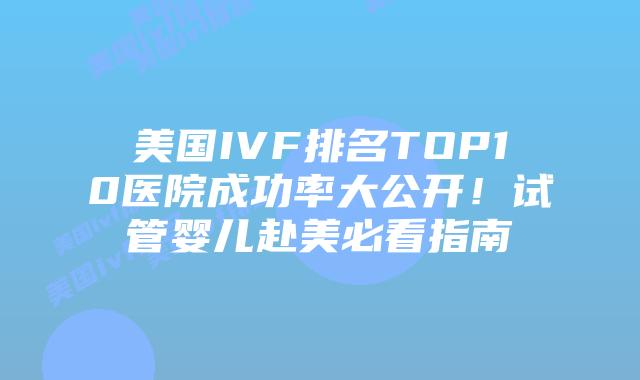美国IVF排名TOP10医院成功率大公开！试管婴儿赴美必看指南
