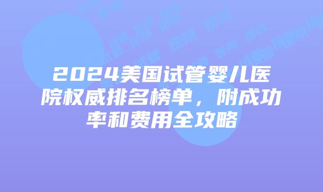 2024美国试管婴儿医院权威排名榜单，附成功率和费用全攻略
