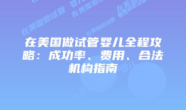 在美国做试管婴儿全程攻略：成功率、费用、合法机构指南