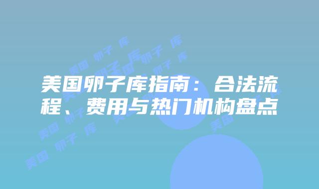 美国卵子库指南：合法流程、费用与热门机构盘点