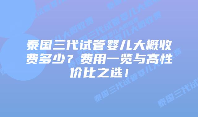 泰国三代试管婴儿大概收费多少？费用一览与高性价比之选！